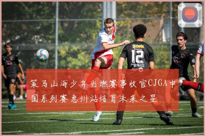 策马山海少年当燃赛事收官CJGA中国系列赛惠州站培育未来之星