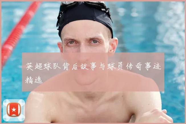 英超球队背后故事与球员传奇事迹精选