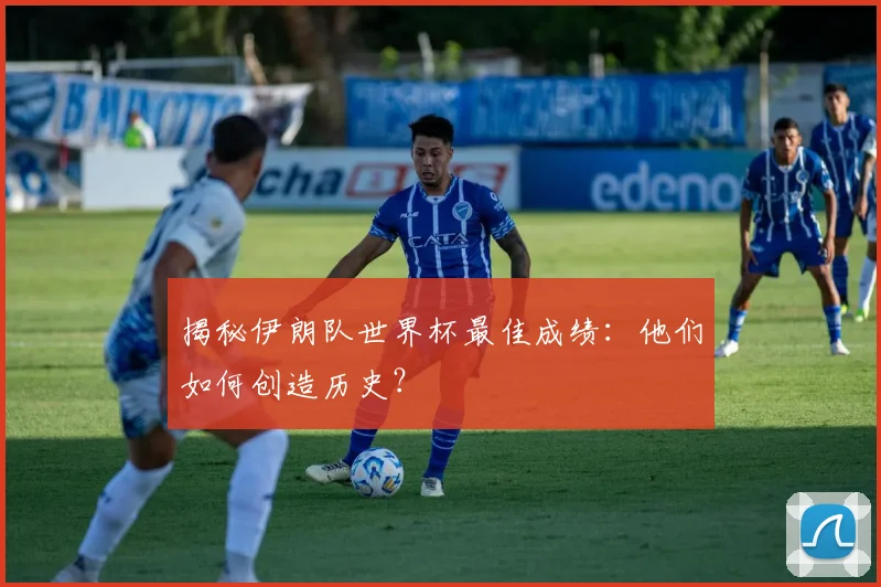 揭秘伊朗队世界杯最佳成绩：他们如何创造历史？
