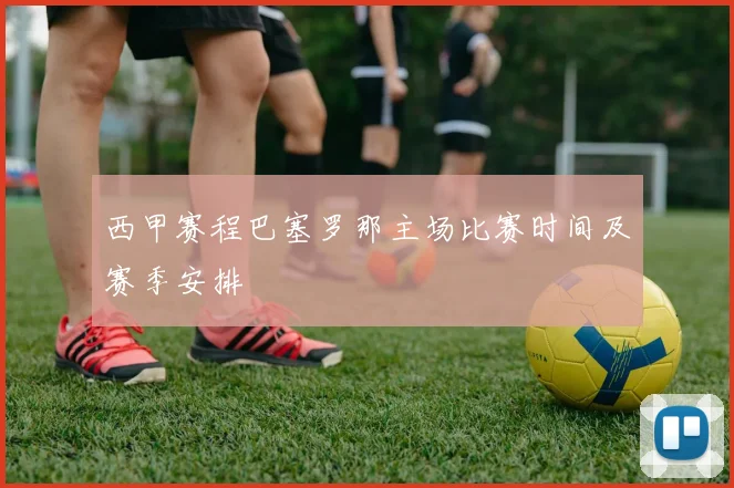 西甲赛程巴塞罗那主场比赛时间及赛季安排