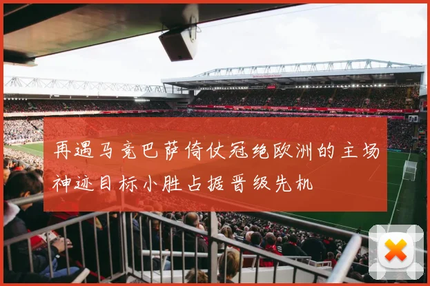 再遇马竞巴萨倚仗冠绝欧洲的主场神迹目标小胜占据晋级先机