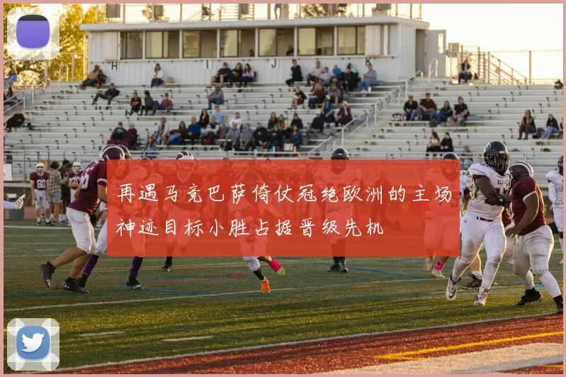 再遇马竞巴萨倚仗冠绝欧洲的主场神迹目标小胜占据晋级先机