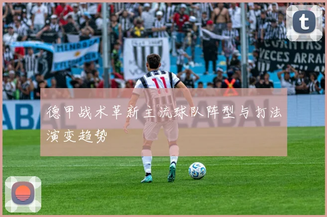 德甲战术革新主流球队阵型与打法演变趋势