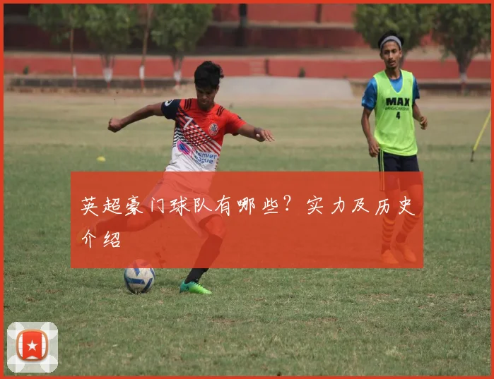 英超豪门球队有哪些？实力及历史介绍